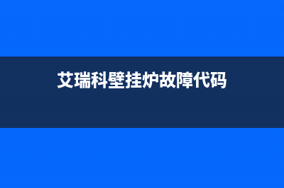 艾瑞科壁挂炉故障自行修复(艾瑞科燃气壁挂炉故障维修及解决方法)(艾瑞科壁挂炉故障代码)