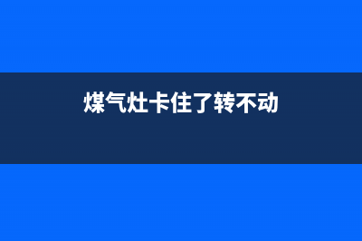 燃气灶卡死怎么维修(煤气灶卡住了转不动)