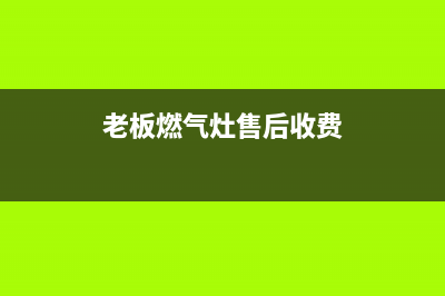 老板燃气灶特约维修,老板燃气灶售后维修费用(老板燃气灶售后收费)