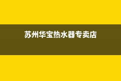 苏州华宝热水器维修;华宝热水器维修电话(苏州华宝热水器专卖店)