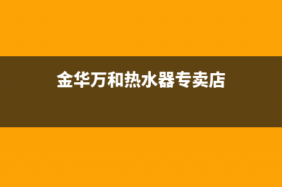 金华万和热水器维修_金华万和热水器维修点(金华万和热水器专卖店)