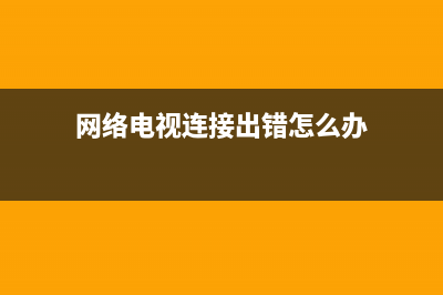 网络电视连接出现故障(电视接入网络故障)(网络电视连接出错怎么办)