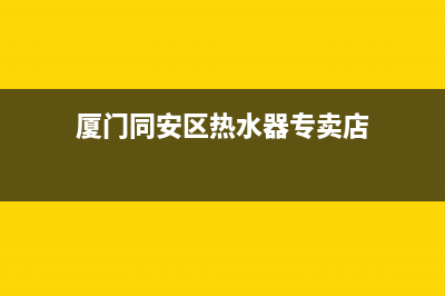 厦门同安区热水器维修电话_厦门热水器安装(厦门同安区热水器专卖店)