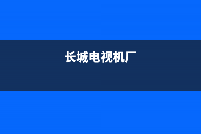 长城电视机故障维修视频(长城电视售后)(长城电视机厂)