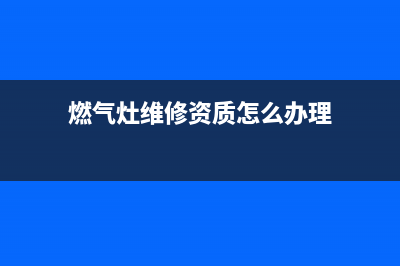 燃气灶维修资质规定,燃气灶具安装维修证书(燃气灶维修资质怎么办理)