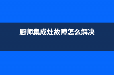 厨师集成灶故障代码e8(marssenger集成灶e8)(厨师集成灶故障怎么解决)