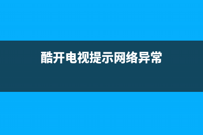 酷开电视提示网络故障(酷开电视上不了网)(酷开电视提示网络异常)