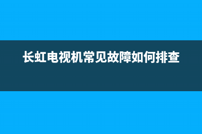 长虹智能电视故障查询(长虹电视机故障排除)(长虹电视机常见故障如何排查)