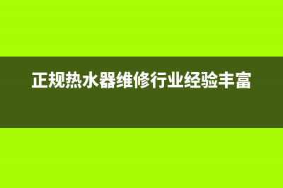 老牌热水器维修、正规热水器维修行业经验丰富(正规热水器维修行业经验丰富)