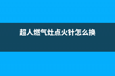 超人燃气灶点火维修(超人煤气灶怎么打火)(超人燃气灶点火针怎么换)