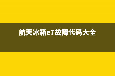 航天冰箱e7故障(航天冰箱故障代码大全)(航天冰箱e7故障代码大全)