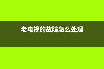 老电视的故障(老电视的故障怎么处理)(老电视的故障怎么处理)