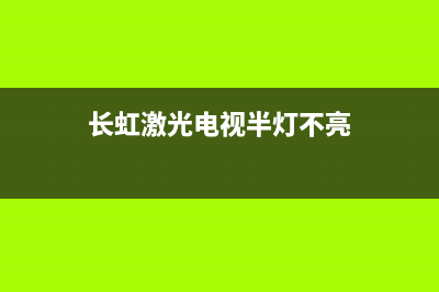 长虹激光电视半年出故障(长虹激光电视突然关机)(长虹激光电视半灯不亮)