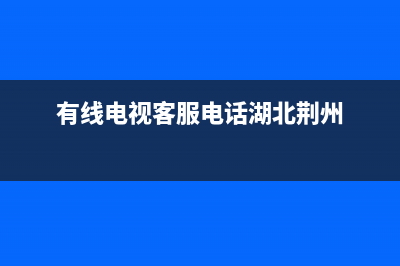 荆州有线电视故障(荆州市有线电视)(有线电视客服电话湖北荆州)