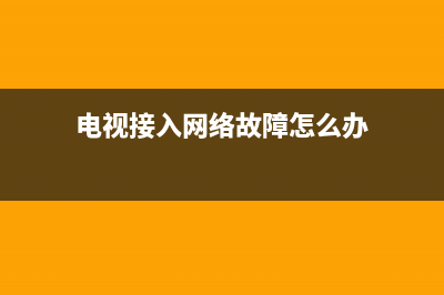 网络电视连接故障处理(电视接入网络故障)(电视接入网络故障怎么办)