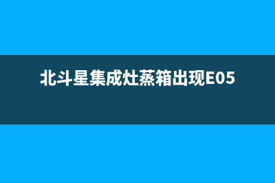 北斗星集成灶蒸箱故障(北斗星集成灶蒸烤一体机多少钱)(北斗星集成灶蒸箱出现E05)