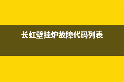 长虹壁挂炉故障率多少正常(长虹壁挂炉售后维修电话)(长虹壁挂炉故障代码列表)