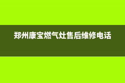 郑州市康佳燃气灶维修电话(郑州康宝燃气灶售后维修电话)