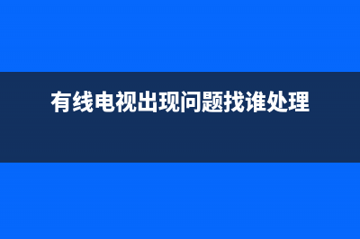 有线电视故障判断(有线电视故障判断方法)(有线电视出现问题找谁处理)