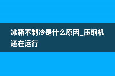 冰箱不制冷是什么故障(冰箱不制冷是什么缘故)(冰箱不制冷是什么原因 压缩机还在运行)