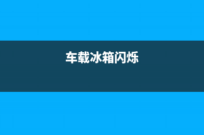 车载冰箱冒火故障怎么解决(车载冰箱起火)(车载冰箱闪烁)