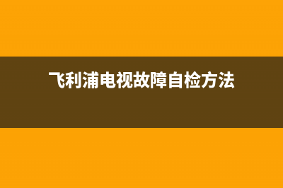 飞利蒲电视故障(飞利浦电视故障说明书)(飞利浦电视故障自检方法)