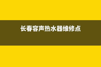 长春容声热水器维修点(长春容声热水器售后)(长春容声热水器维修点)