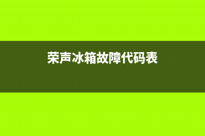 荣声冰箱故障代码(荣升冰箱显示f1怎么处理)(荣声冰箱故障代码表)