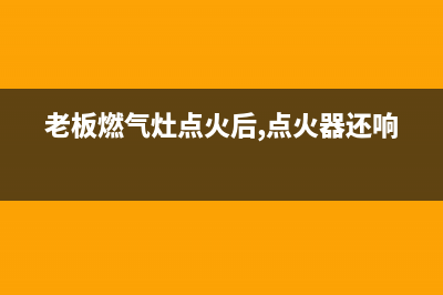 老板燃气灶点火维修(老板燃气灶点火后,点火器还响)