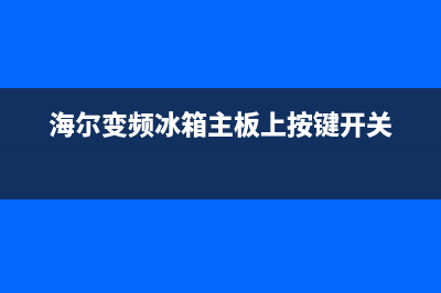 海尔变频冰箱主板故障(海尔变频冰箱主板故障代码)(海尔变频冰箱主板上按键开关)