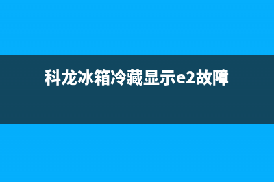 科龙冰箱故障维修大全(科龙冰箱故障代码)(科龙冰箱冷藏显示e2故障)