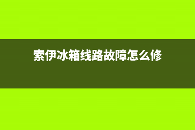 索伊冰箱线路故障维修(索伊冰箱维修视频)(索伊冰箱线路故障怎么修)