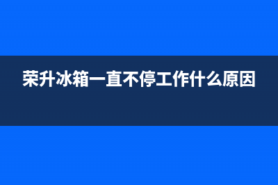 荣升冰箱故障率(容升冰箱故障)(荣升冰箱一直不停工作什么原因)