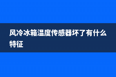 风冷冰箱检测仪故障(风冷冰箱温度传感器怎样测量好坏)(风冷冰箱温度传感器坏了有什么特征)