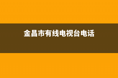 金昌市有线电视故障保修(金昌市有线电视故障保修地址)(金昌市有线电视台电话)