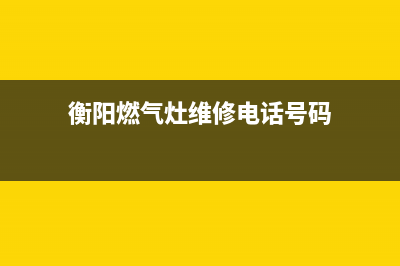 衡阳燃气灶维修电话(衡阳煤气故障报修电话)(衡阳燃气灶维修电话号码)