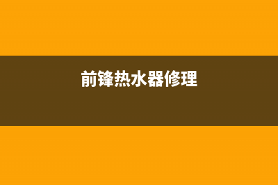 前进里热水器维修,前锋热水器维修收费标准(前锋热水器修理)