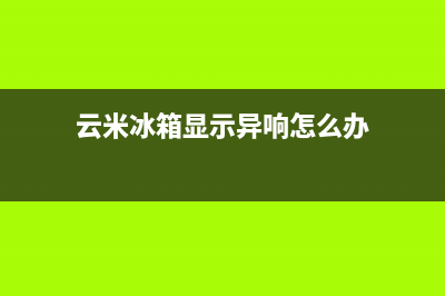 云米冰箱显示异常故障(云米冰箱故障代码大全)(云米冰箱显示异响怎么办)