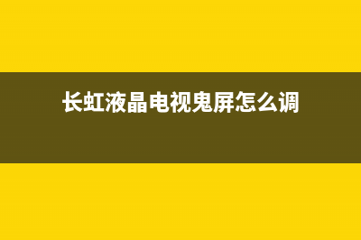 长虹液晶电视鬼影图像故障(长虹液晶电视鬼影图像故障怎么解决)(长虹液晶电视鬼屏怎么调)