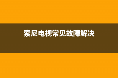 索尼电视常见故障大全(索尼电视机故障代码消除方法)(索尼电视常见故障解决)