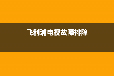 飞利浦电视故障大全(飞利浦电视故障大全图片)(飞利浦电视故障排除)