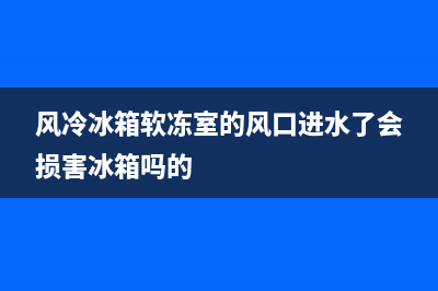 风冷冰箱软冻室故障(冰箱风冷和软冷哪个好)(风冷冰箱软冻室的风口进水了会损害冰箱吗的)