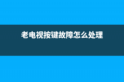 老电视按键故障(老电视按键故障怎么解决)(老电视按键故障怎么处理)