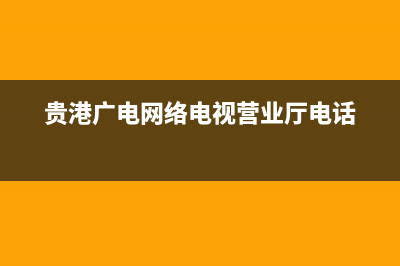 贵港电视故障电话是多少(贵港广电网络电视营业厅电话)(贵港广电网络电视营业厅电话)