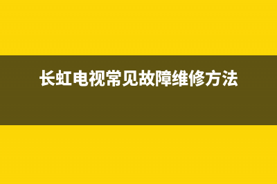 长虹电视常见故障及维修(长虹电视常见故障及维修方法视频)(长虹电视常见故障维修方法)