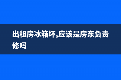 租房冰箱故障谁负责(租房时冰箱坏了算谁的)(出租房冰箱坏,应该是房东负责修吗)