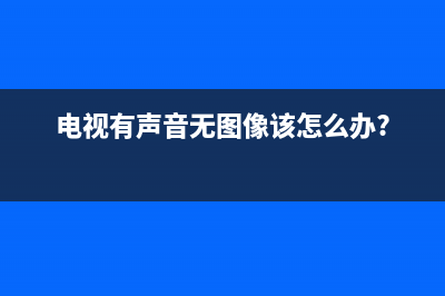 电视有声音无图像故障维修(电视机有声音无图像是什么问题)(电视有声音无图像该怎么办?)