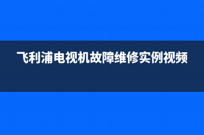 飞利浦电视机故障报修电话(飞利浦电视维修中心)(飞利浦电视机故障维修实例视频)