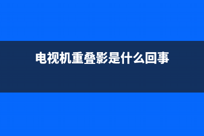 电视画面重叠什么故障(液晶电视画面重叠故障图解)(电视机重叠影是什么回事)