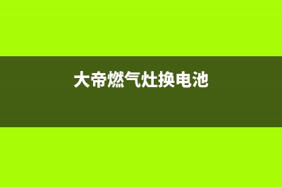 大帝燃气灶维修、大帝灶具(大帝燃气灶换电池)